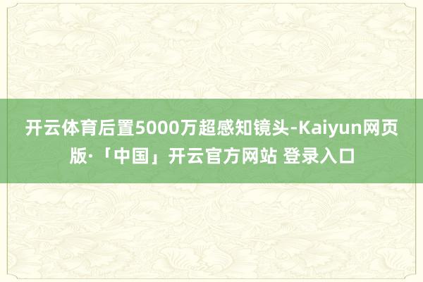 开云体育后置5000万超感知镜头-Kaiyun网页版·「中国」开云官方网站 登录入口