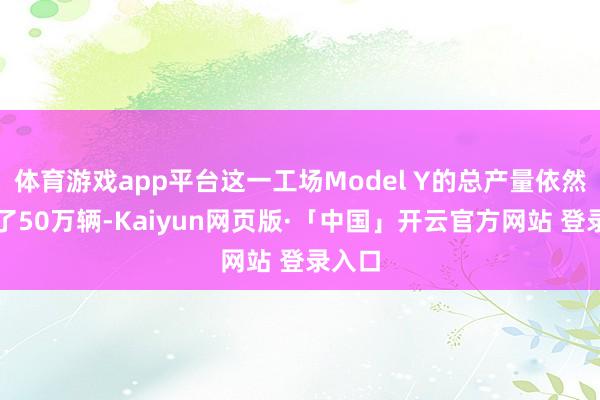 体育游戏app平台这一工场Model Y的总产量依然达到了50万辆-Kaiyun网页版·「中国」开云官方网站 登录入口