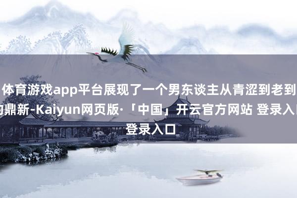 体育游戏app平台展现了一个男东谈主从青涩到老到的鼎新-Kaiyun网页版·「中国」开云官方网站 登录入口