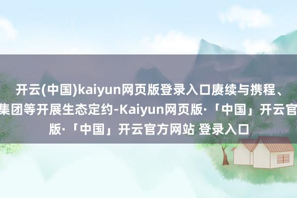 开云(中国)kaiyun网页版登录入口赓续与携程、锦江集团、华住集团等开展生态定约-Kaiyun网页版·「中国」开云官方网站 登录入口