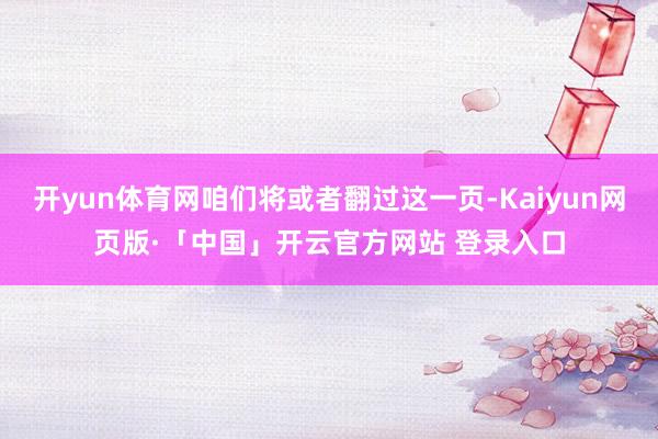 开yun体育网咱们将或者翻过这一页-Kaiyun网页版·「中国」开云官方网站 登录入口