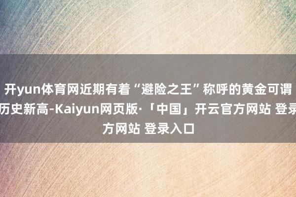开yun体育网近期有着“避险之王”称呼的黄金可谓屡创历史新高-Kaiyun网页版·「中国」开云官方网站 登录入口