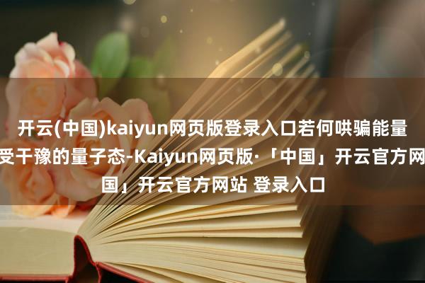开云(中国)kaiyun网页版登录入口若何哄骗能量极低且极易受干豫的量子态-Kaiyun网页版·「中国」开云官方网站 登录入口