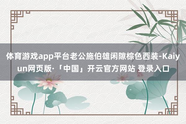 体育游戏app平台老公施伯雄闲隙棕色西装-Kaiyun网页版·「中国」开云官方网站 登录入口