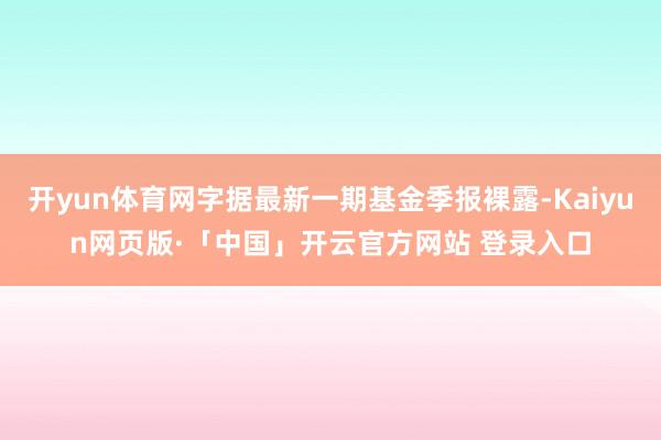 开yun体育网字据最新一期基金季报裸露-Kaiyun网页版·「中国」开云官方网站 登录入口