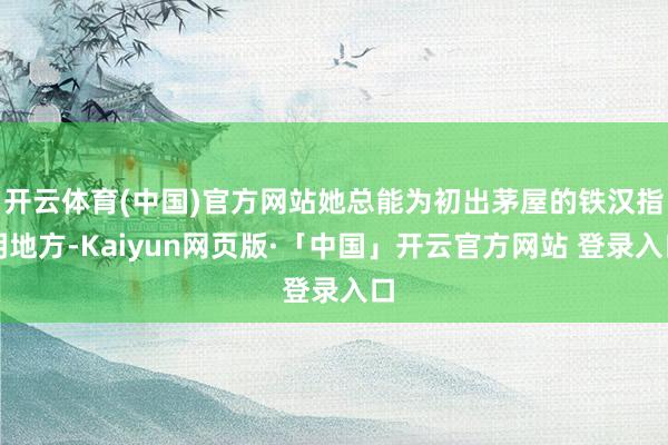 开云体育(中国)官方网站她总能为初出茅屋的铁汉指明地方-Kaiyun网页版·「中国」开云官方网站 登录入口