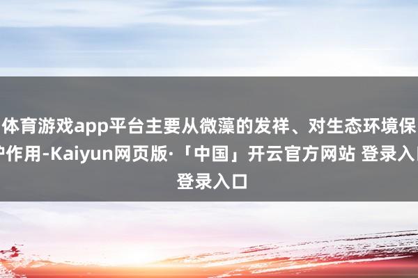 体育游戏app平台主要从微藻的发祥、对生态环境保护作用-Kaiyun网页版·「中国」开云官方网站 登录入口