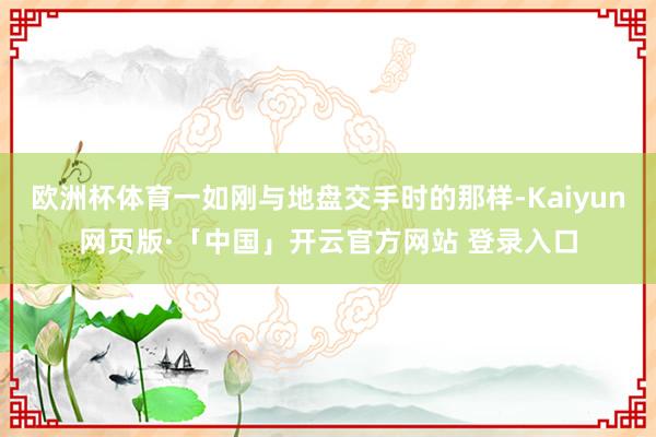 欧洲杯体育一如刚与地盘交手时的那样-Kaiyun网页版·「中国」开云官方网站 登录入口