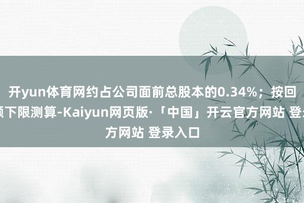 开yun体育网约占公司面前总股本的0.34%；按回购金额下限测算-Kaiyun网页版·「中国」开云官方网站 登录入口