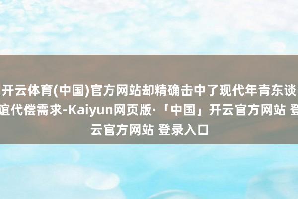 开云体育(中国)官方网站却精确击中了现代年青东谈主的情谊代偿需求-Kaiyun网页版·「中国」开云官方网站 登录入口