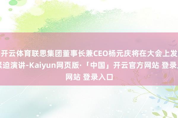 开云体育联思集团董事长兼CEO杨元庆将在大会上发表紧迫演讲-Kaiyun网页版·「中国」开云官方网站 登录入口