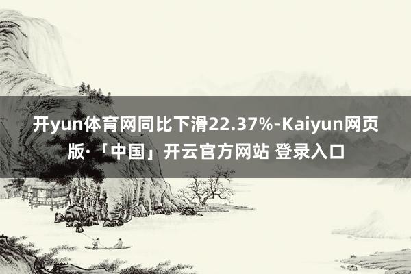 开yun体育网同比下滑22.37%-Kaiyun网页版·「中国」开云官方网站 登录入口