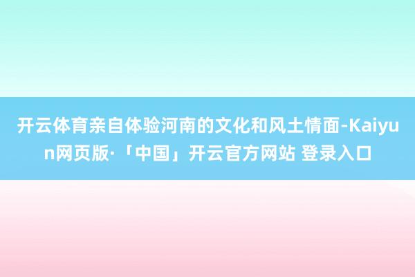 开云体育亲自体验河南的文化和风土情面-Kaiyun网页版·「中国」开云官方网站 登录入口