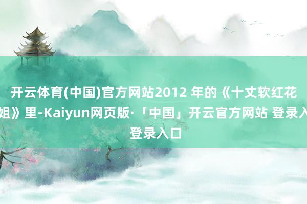 开云体育(中国)官方网站2012 年的《十丈软红花家姐》里-Kaiyun网页版·「中国」开云官方网站 登录入口