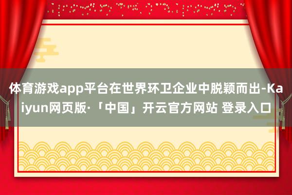 体育游戏app平台在世界环卫企业中脱颖而出-Kaiyun网页版·「中国」开云官方网站 登录入口