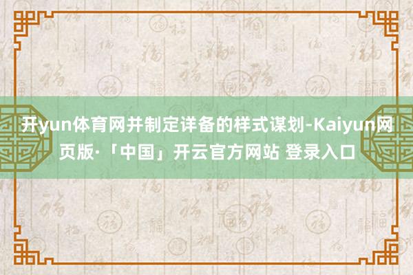 开yun体育网并制定详备的样式谋划-Kaiyun网页版·「中国」开云官方网站 登录入口