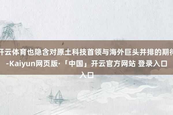 开云体育也隐含对原土科技首领与海外巨头并排的期待-Kaiyun网页版·「中国」开云官方网站 登录入口