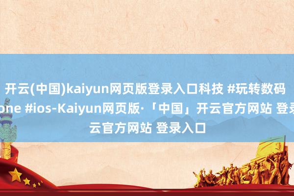 开云(中国)kaiyun网页版登录入口科技 #玩转数码 #iphone #ios-Kaiyun网页版·「中国」开云官方网站 登录入口