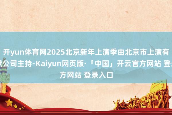 开yun体育网2025北京新年上演季由北京市上演有限包袱公司主持-Kaiyun网页版·「中国」开云官方网站 登录入口