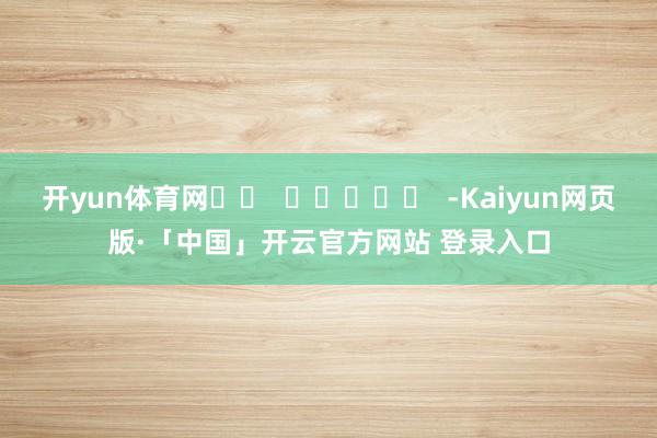 开yun体育网 -Kaiyun网页版·「中国」开云官方网站 登录入口