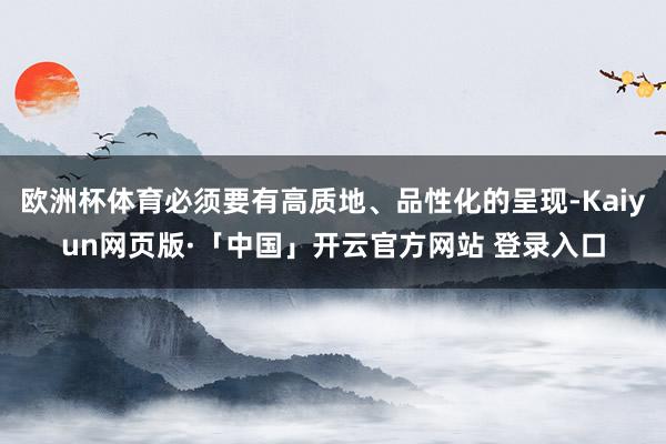 欧洲杯体育必须要有高质地、品性化的呈现-Kaiyun网页版·「中国」开云官方网站 登录入口