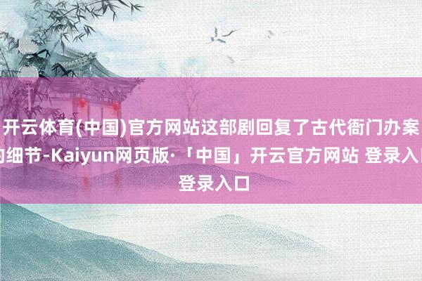 开云体育(中国)官方网站这部剧回复了古代衙门办案的细节-Kaiyun网页版·「中国」开云官方网站 登录入口