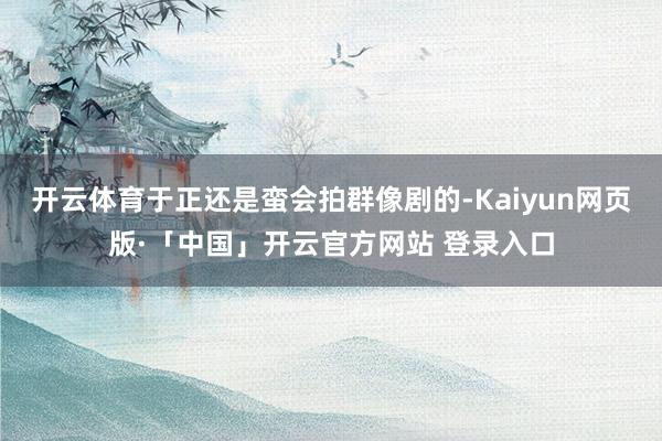 开云体育于正还是蛮会拍群像剧的-Kaiyun网页版·「中国」开云官方网站 登录入口