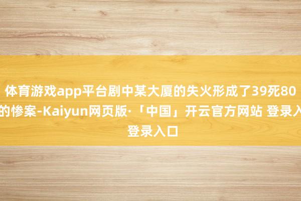 体育游戏app平台剧中某大厦的失火形成了39死80伤的惨案-Kaiyun网页版·「中国」开云官方网站 登录入口