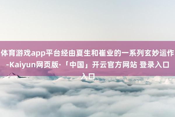 体育游戏app平台经由夏生和崔业的一系列玄妙运作-Kaiyun网页版·「中国」开云官方网站 登录入口