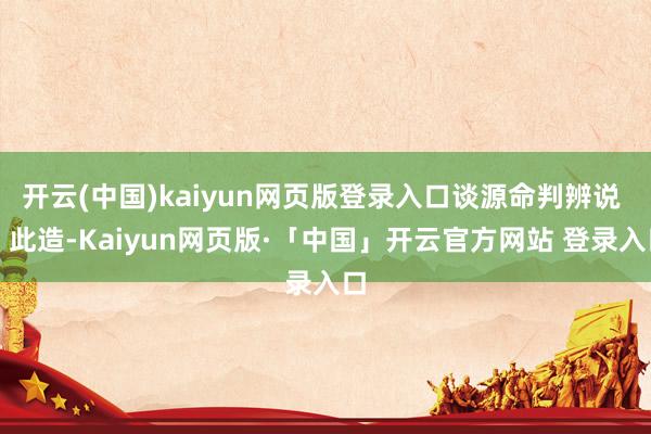 开云(中国)kaiyun网页版登录入口谈源命判辨说 ：此造-Kaiyun网页版·「中国」开云官方网站 登录入口