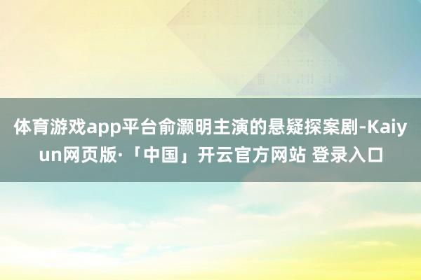 体育游戏app平台俞灏明主演的悬疑探案剧-Kaiyun网页版·「中国」开云官方网站 登录入口