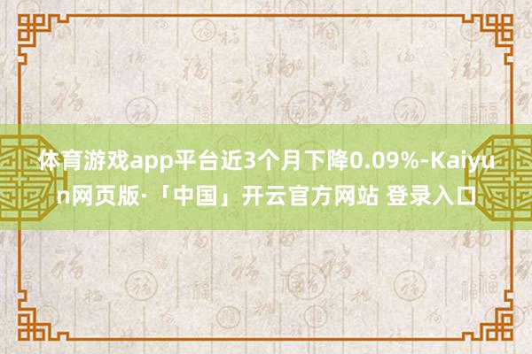 体育游戏app平台近3个月下降0.09%-Kaiyun网页版·「中国」开云官方网站 登录入口