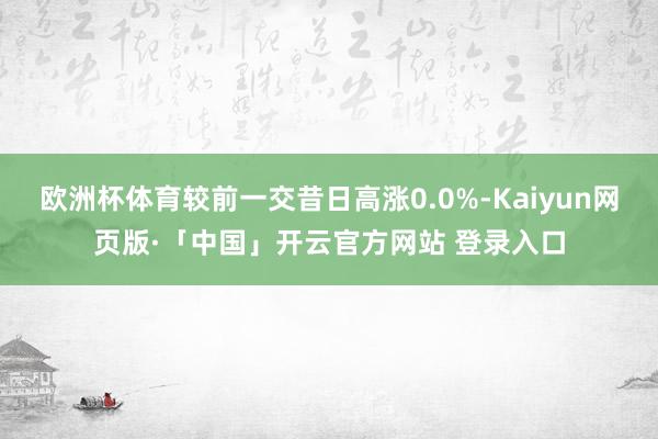 欧洲杯体育较前一交昔日高涨0.0%-Kaiyun网页版·「中国」开云官方网站 登录入口