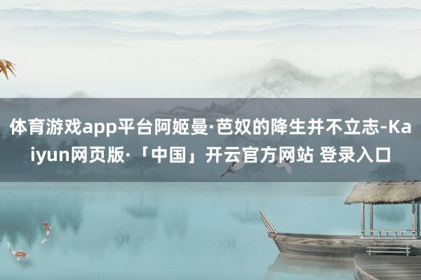 体育游戏app平台阿姬曼·芭奴的降生并不立志-Kaiyun网页版·「中国」开云官方网站 登录入口