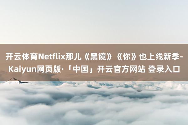开云体育Netflix那儿《黑镜》《你》也上线新季-Kaiyun网页版·「中国」开云官方网站 登录入口