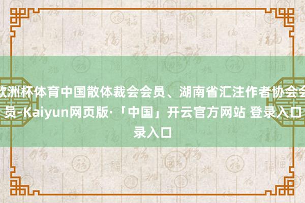欧洲杯体育中国散体裁会会员、湖南省汇注作者协会会员-Kaiyun网页版·「中国」开云官方网站 登录入口