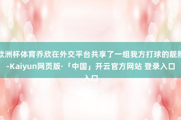 欧洲杯体育乔欣在外交平台共享了一组我方打球的靓照-Kaiyun网页版·「中国」开云官方网站 登录入口