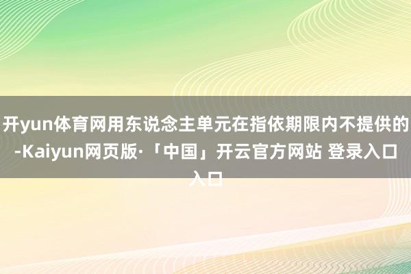 开yun体育网用东说念主单元在指依期限内不提供的-Kaiyun网页版·「中国」开云官方网站 登录入口