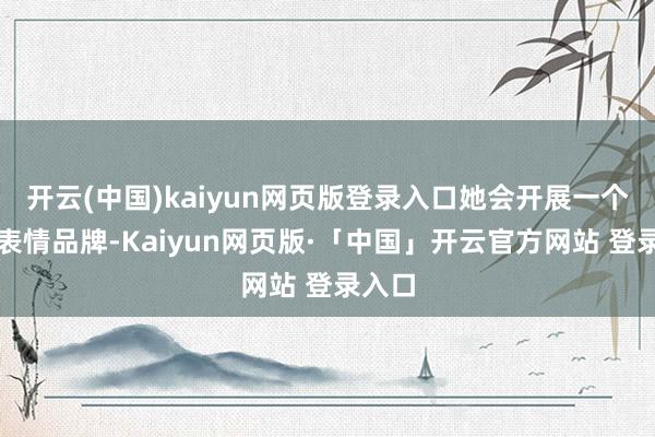 开云(中国)kaiyun网页版登录入口她会开展一个糊口表情品牌-Kaiyun网页版·「中国」开云官方网站 登录入口