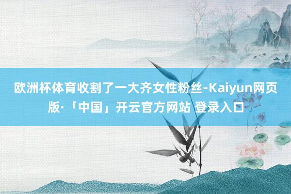 欧洲杯体育收割了一大齐女性粉丝-Kaiyun网页版·「中国」开云官方网站 登录入口
