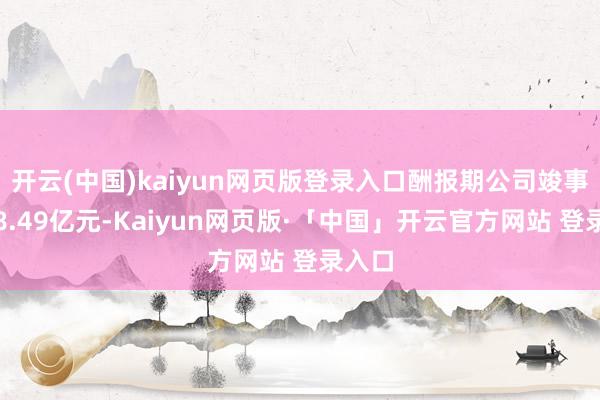 开云(中国)kaiyun网页版登录入口酬报期公司竣事营收8.49亿元-Kaiyun网页版·「中国」开云官方网站 登录入口