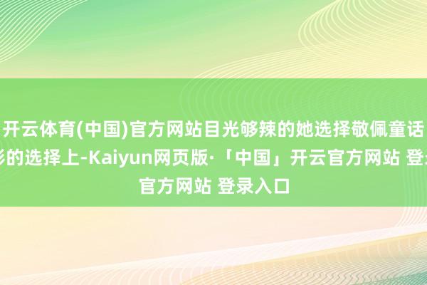 开云体育(中国)官方网站目光够辣的她选择敬佩童话在电影的选择上-Kaiyun网页版·「中国」开云官方网站 登录入口