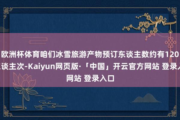 欧洲杯体育咱们冰雪旅游产物预订东谈主数约有1200东谈主次-Kaiyun网页版·「中国」开云官方网站 登录入口