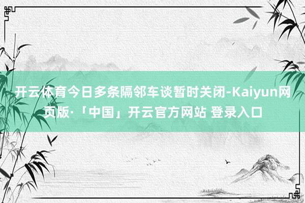 开云体育今日多条隔邻车谈暂时关闭-Kaiyun网页版·「中国」开云官方网站 登录入口