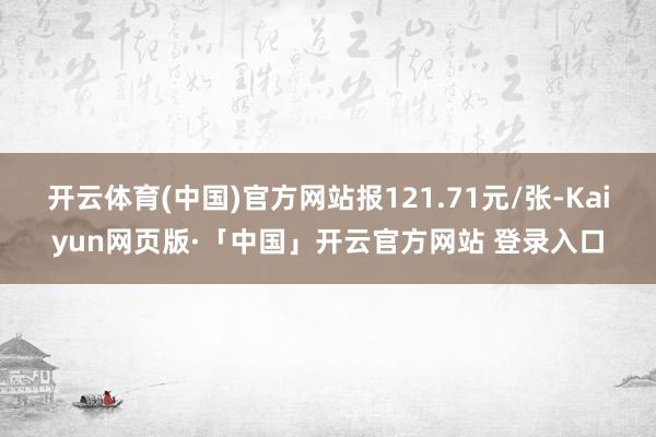 开云体育(中国)官方网站报121.71元/张-Kaiyun网页版·「中国」开云官方网站 登录入口
