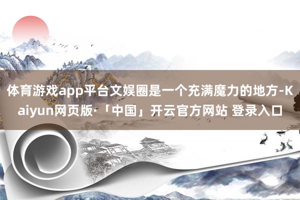 体育游戏app平台文娱圈是一个充满魔力的地方-Kaiyun网页版·「中国」开云官方网站 登录入口