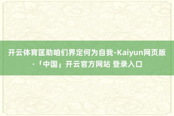 开云体育匡助咱们界定何为自我-Kaiyun网页版·「中国」开云官方网站 登录入口
