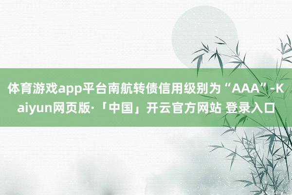 体育游戏app平台南航转债信用级别为“AAA”-Kaiyun网页版·「中国」开云官方网站 登录入口
