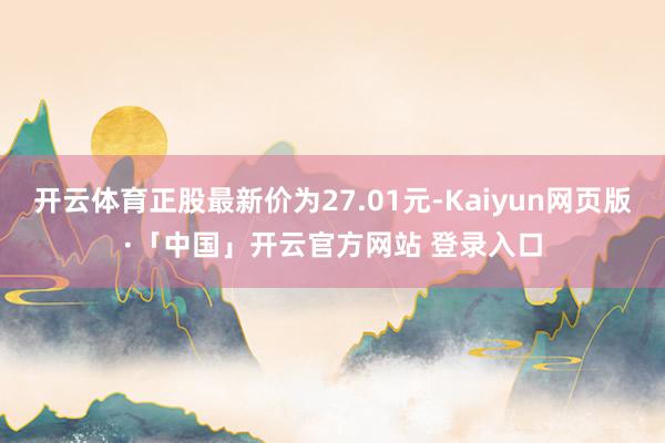 开云体育正股最新价为27.01元-Kaiyun网页版·「中国」开云官方网站 登录入口