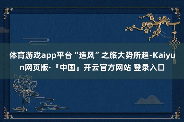 体育游戏app平台“造风”之旅大势所趋-Kaiyun网页版·「中国」开云官方网站 登录入口